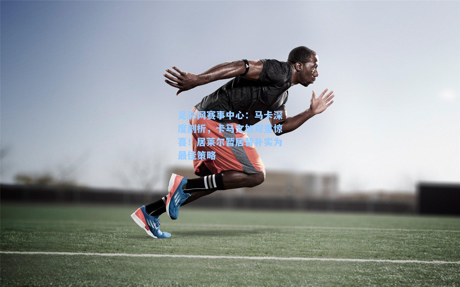 足彩网赛事中心：马卡深度剖析，卡马文加双重惊喜！居莱尔暂居替补实为最佳策略