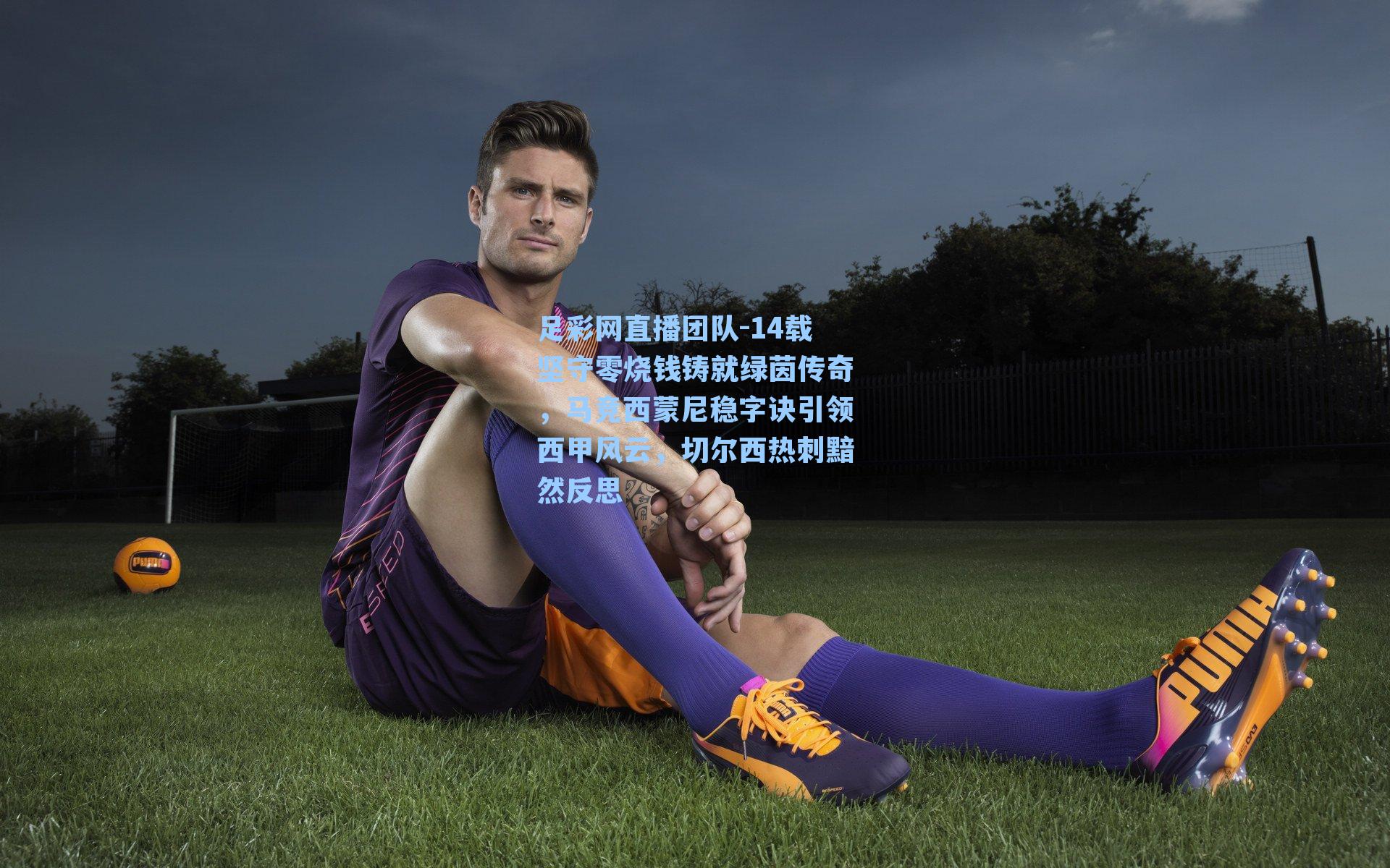 足彩网直播团队-14载坚守零烧钱铸就绿茵传奇，马竞西蒙尼稳字诀引领西甲风云，切尔西热刺黯然反思