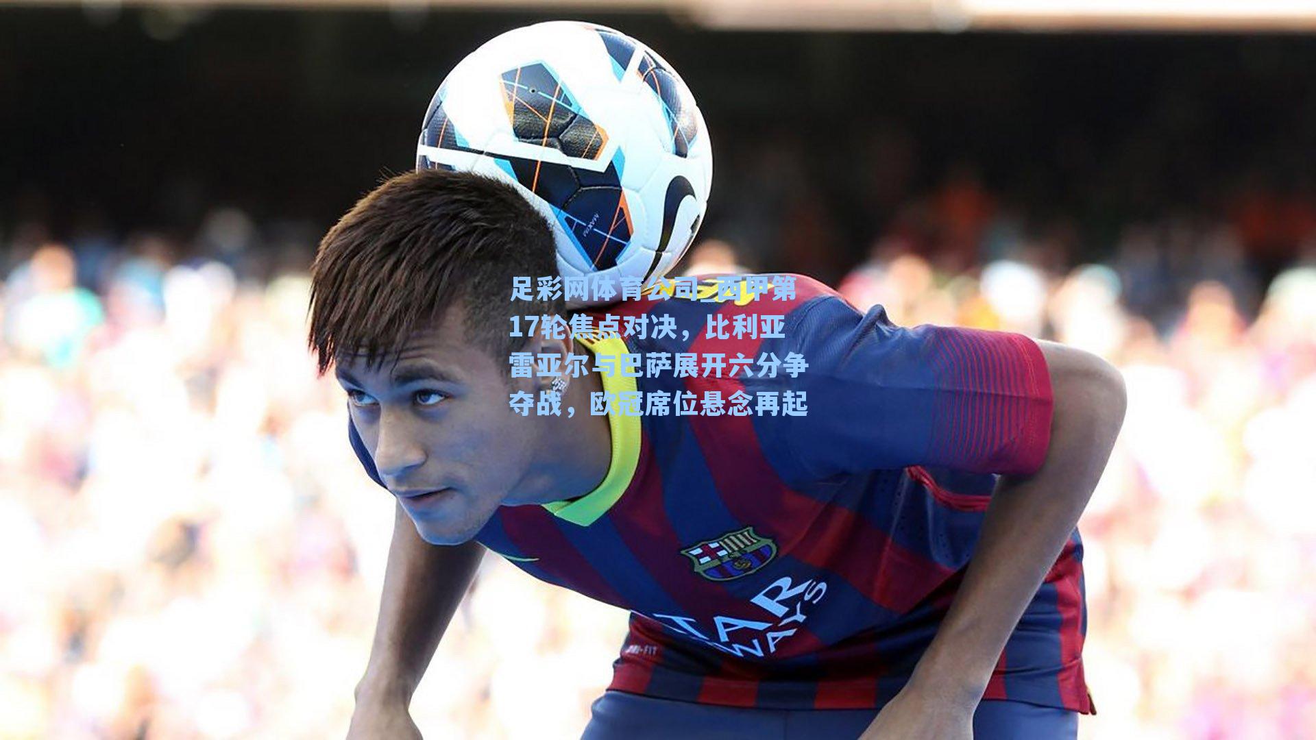 西甲第17轮焦点对决，比利亚雷亚尔与巴萨展开六分争夺战，欧冠席位悬念再起