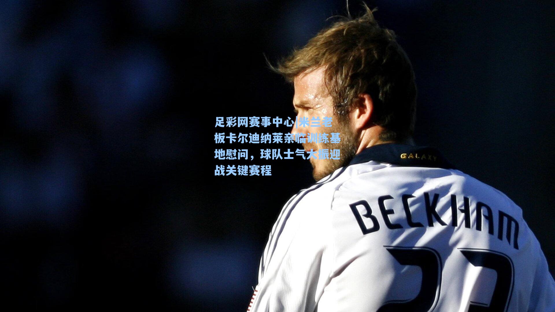 米兰老板卡尔迪纳莱亲临训练基地慰问，球队士气大振迎战关键赛程