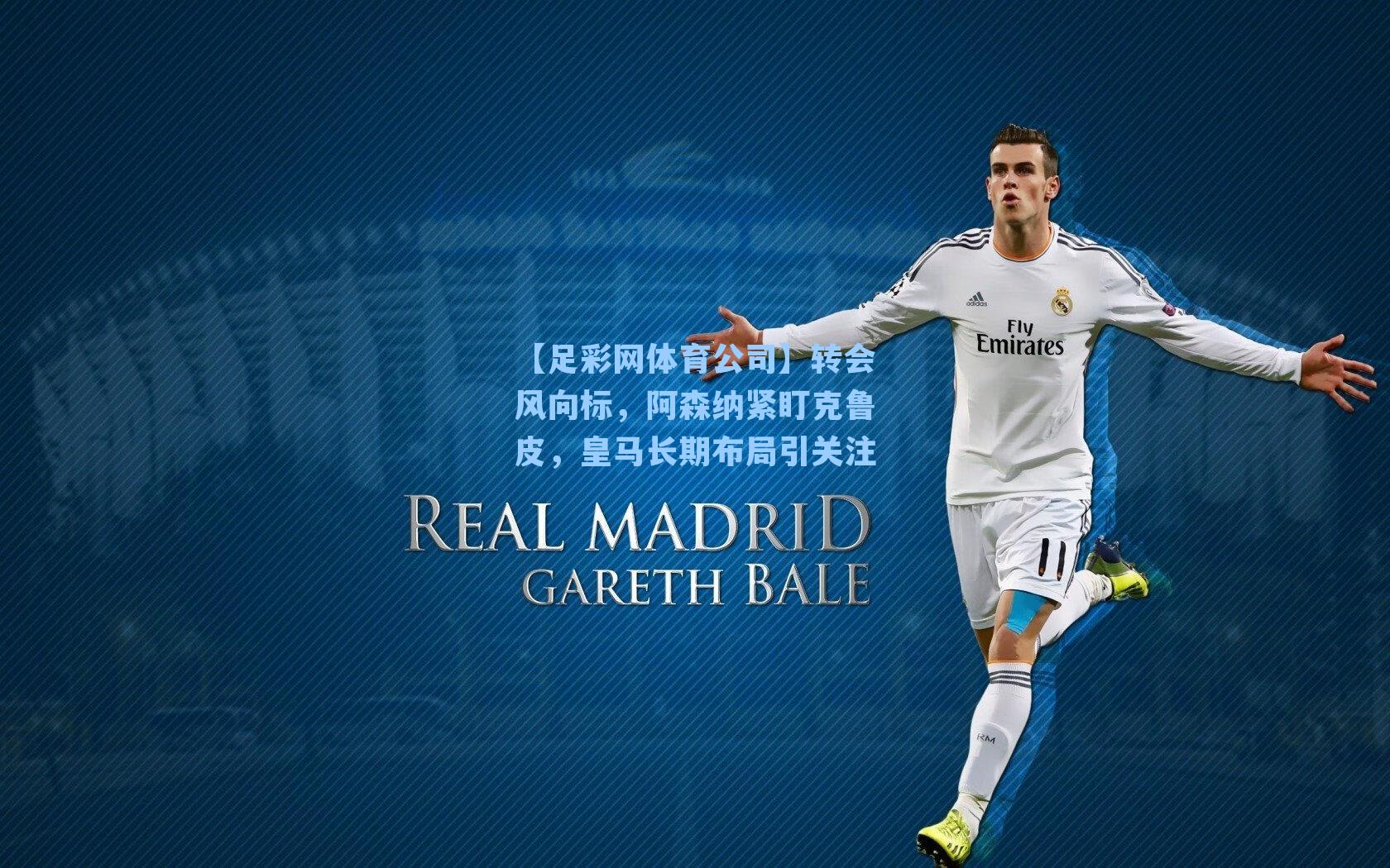 【足彩网体育公司】转会风向标，阿森纳紧盯克鲁皮，皇马长期布局引关注