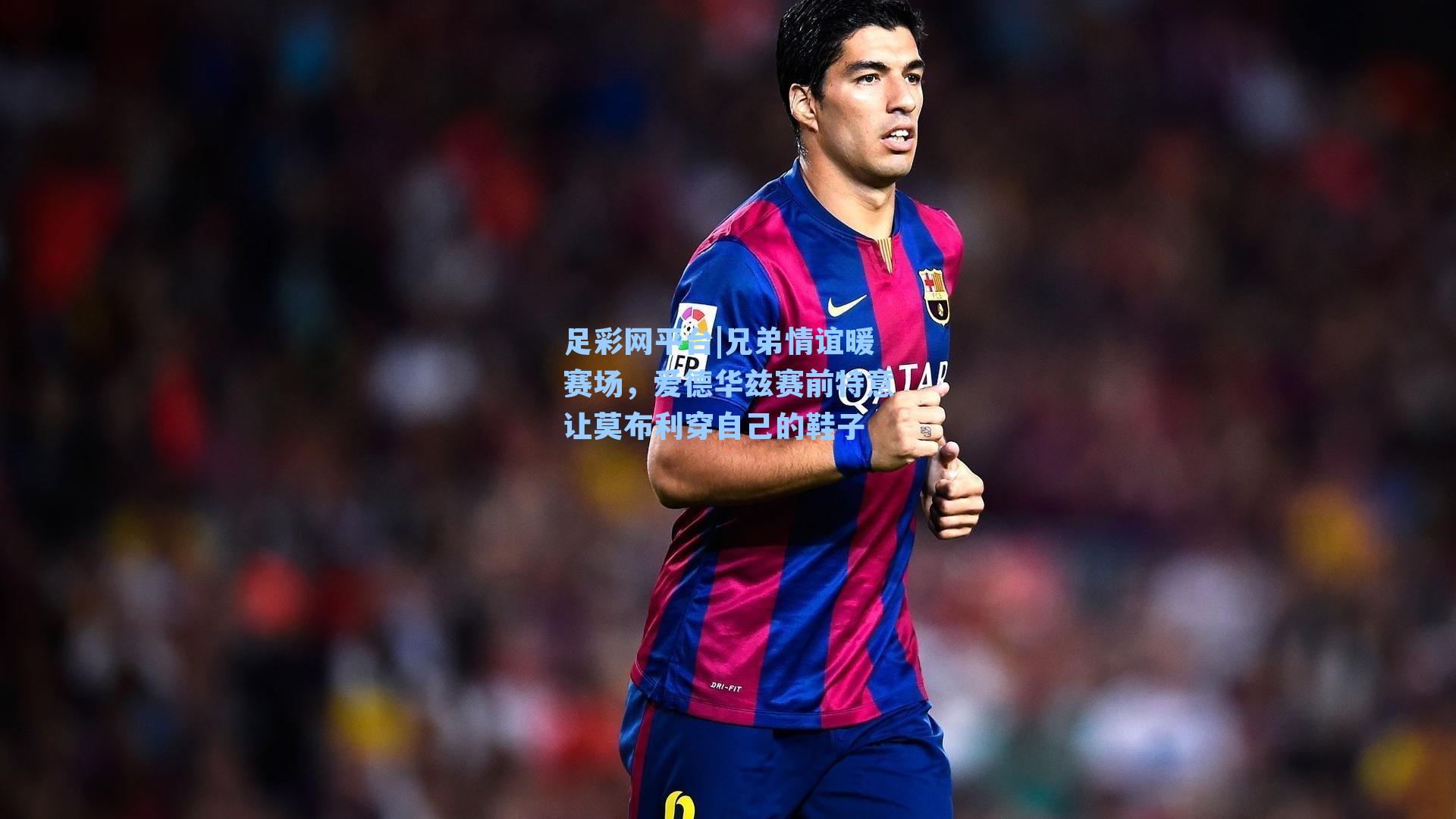 兄弟情谊暖赛场,爱德华兹赛前特意让莫布利穿自己的鞋子