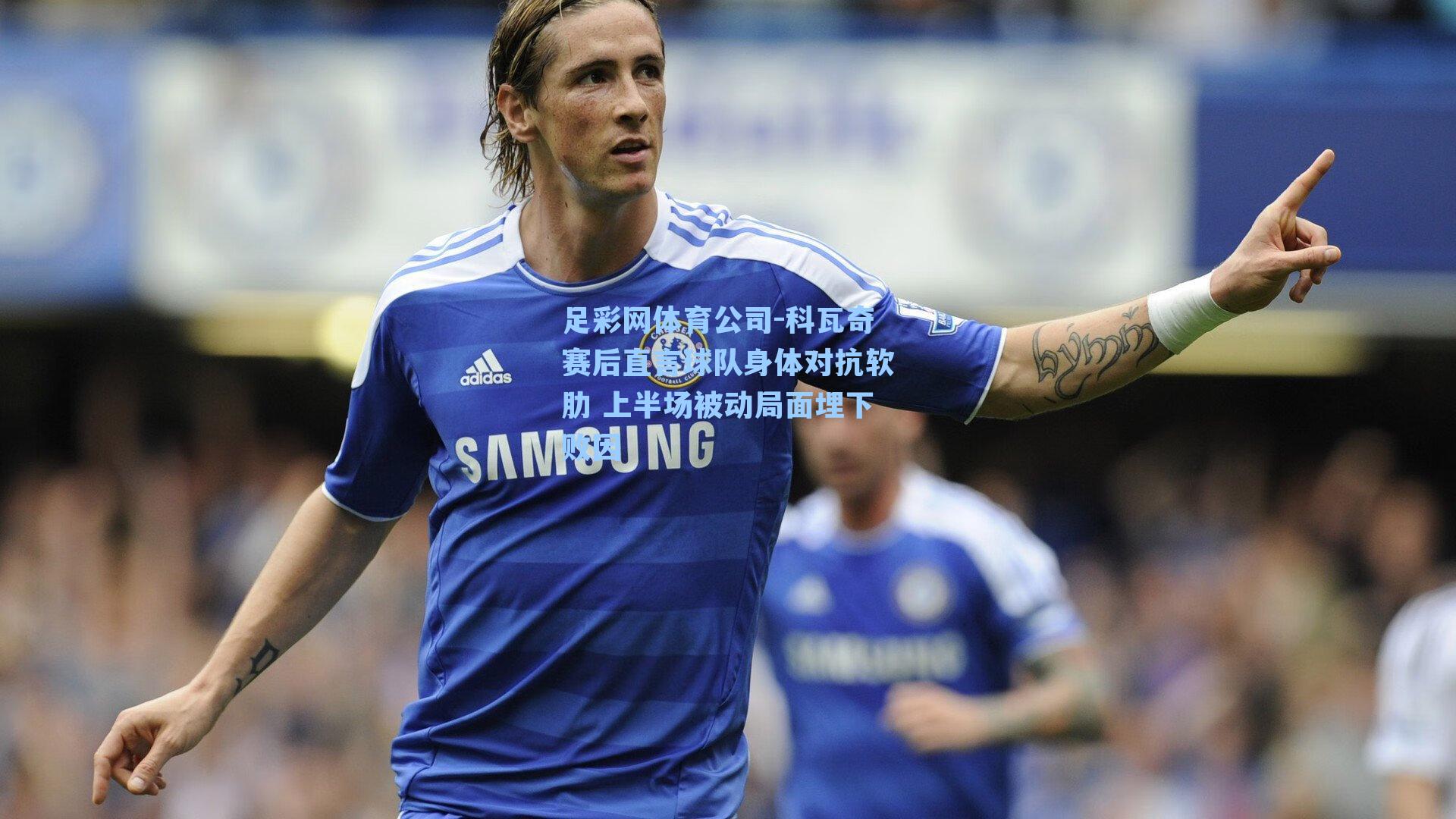 科瓦奇赛后直言球队身体对抗软肋 上半场被动局面埋下败因