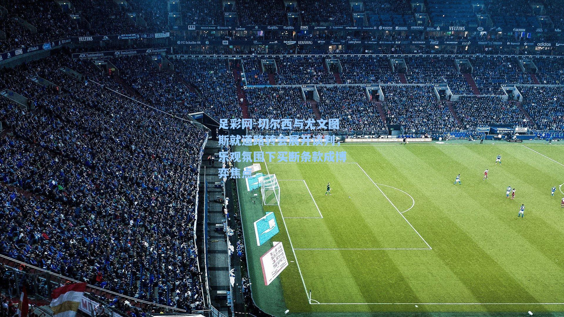 切尔西与尤文图斯就道路转会展开谈判,乐观氛围下买断条款成博弈焦点