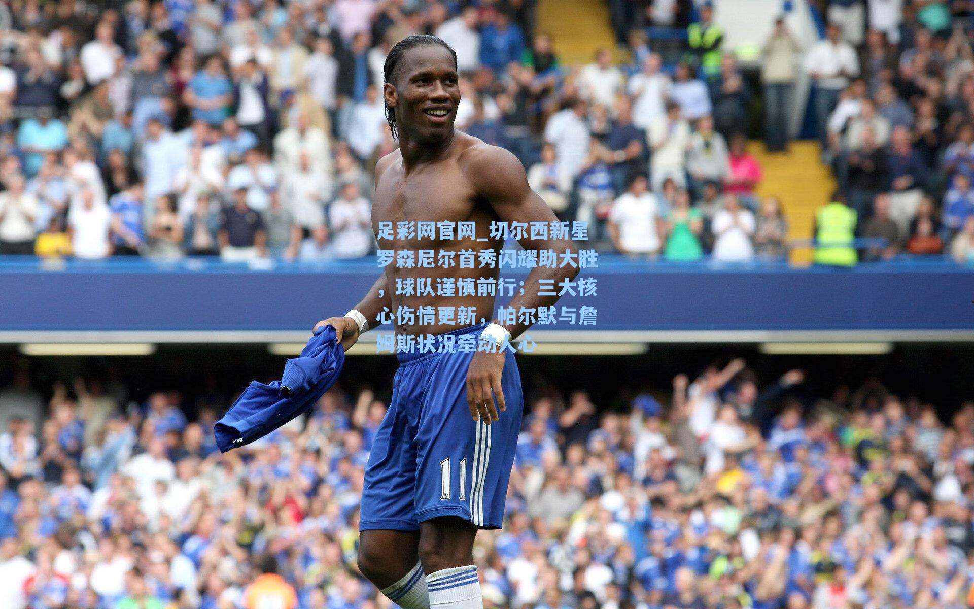 切尔西新星罗森尼尔首秀闪耀助大胜，球队谨慎前行；三大核心伤情更新，帕尔默与詹姆斯状况牵动人心