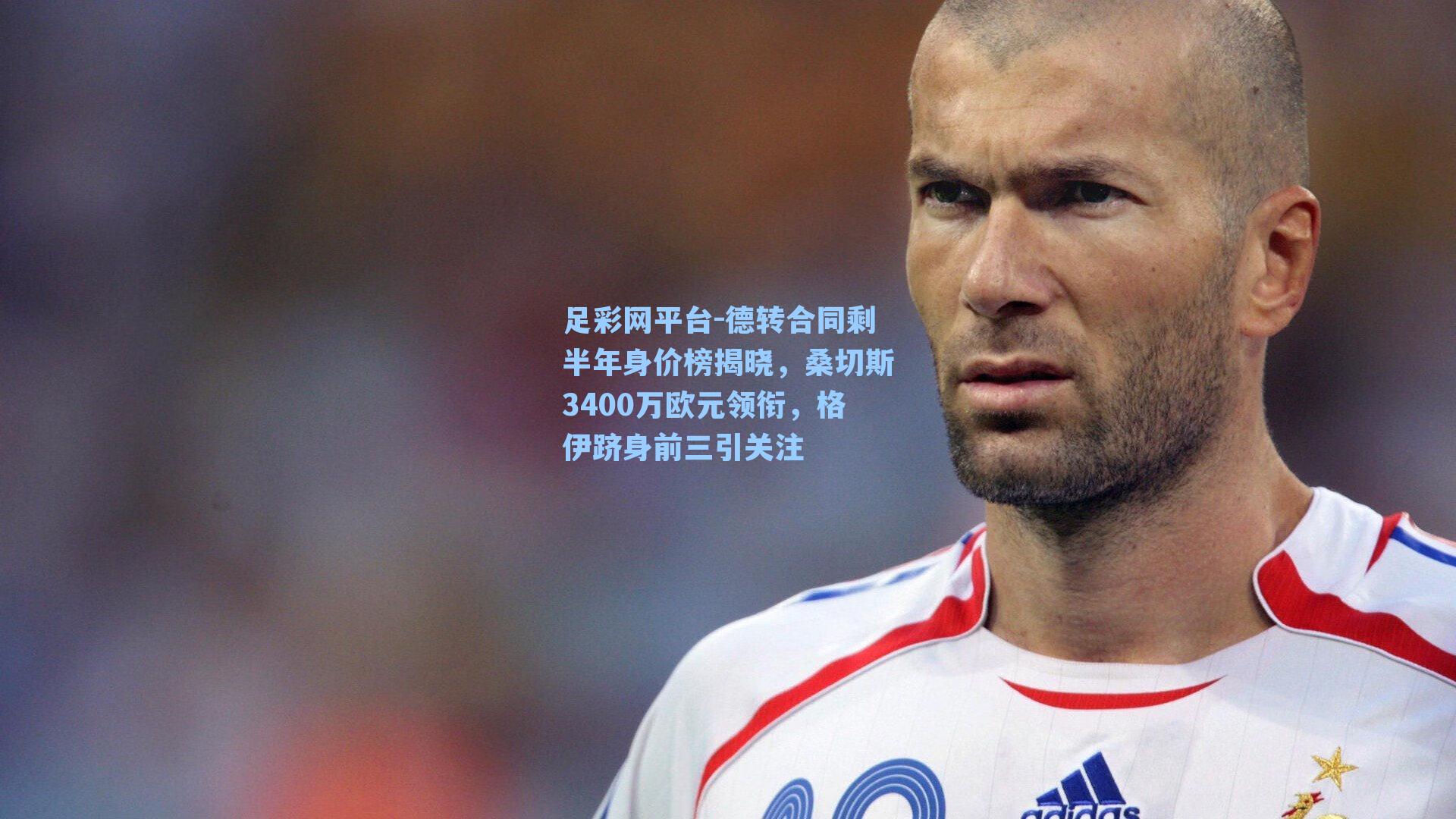 德转合同剩半年身价榜揭晓，桑切斯3400万欧元领衔，格伊跻身前三引关注