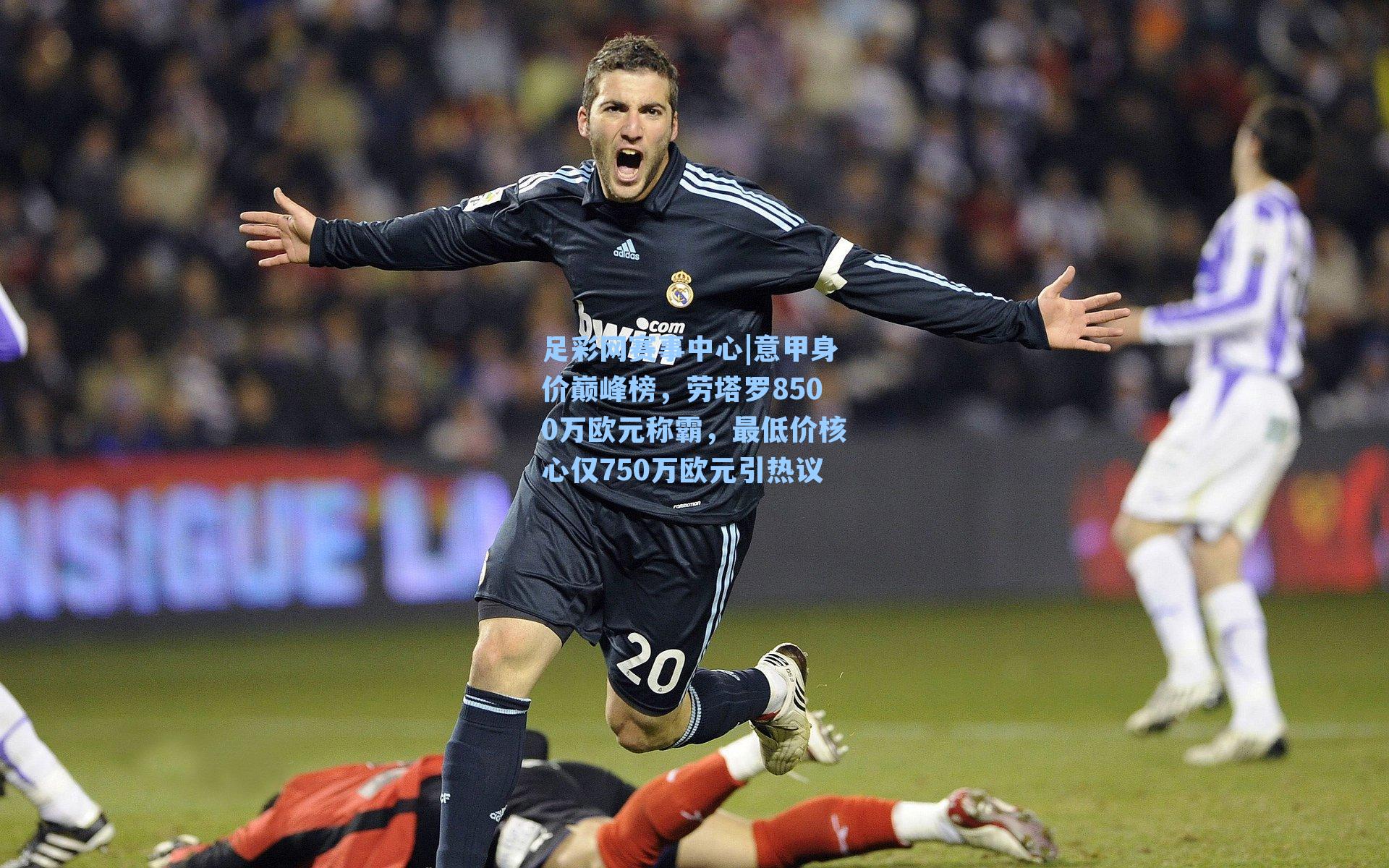 意甲身价巅峰榜，劳塔罗8500万欧元称霸，最低价核心仅750万欧元引热议