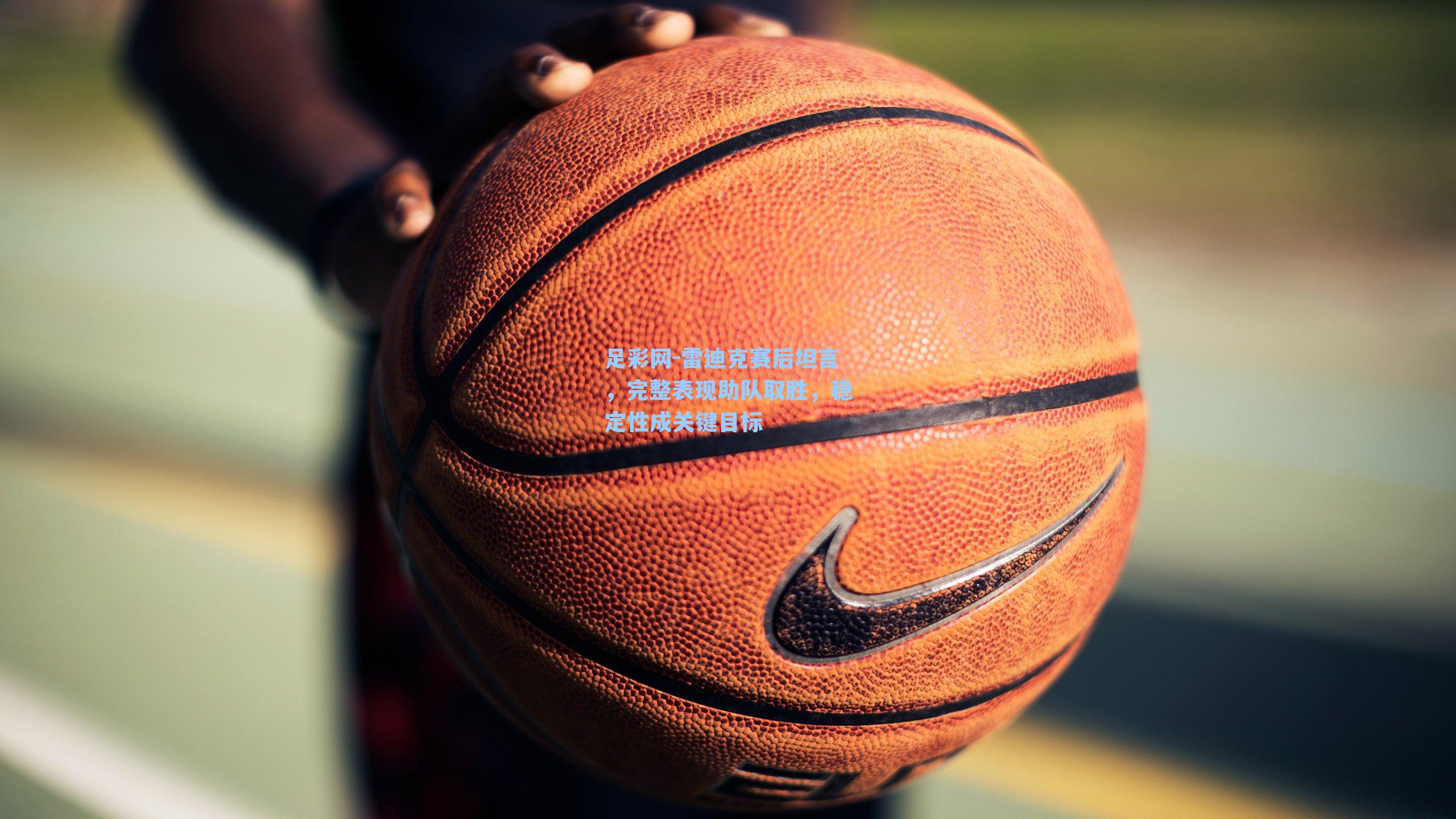 雷迪克赛后坦言，完整表现助队取胜，稳定性成关键目标