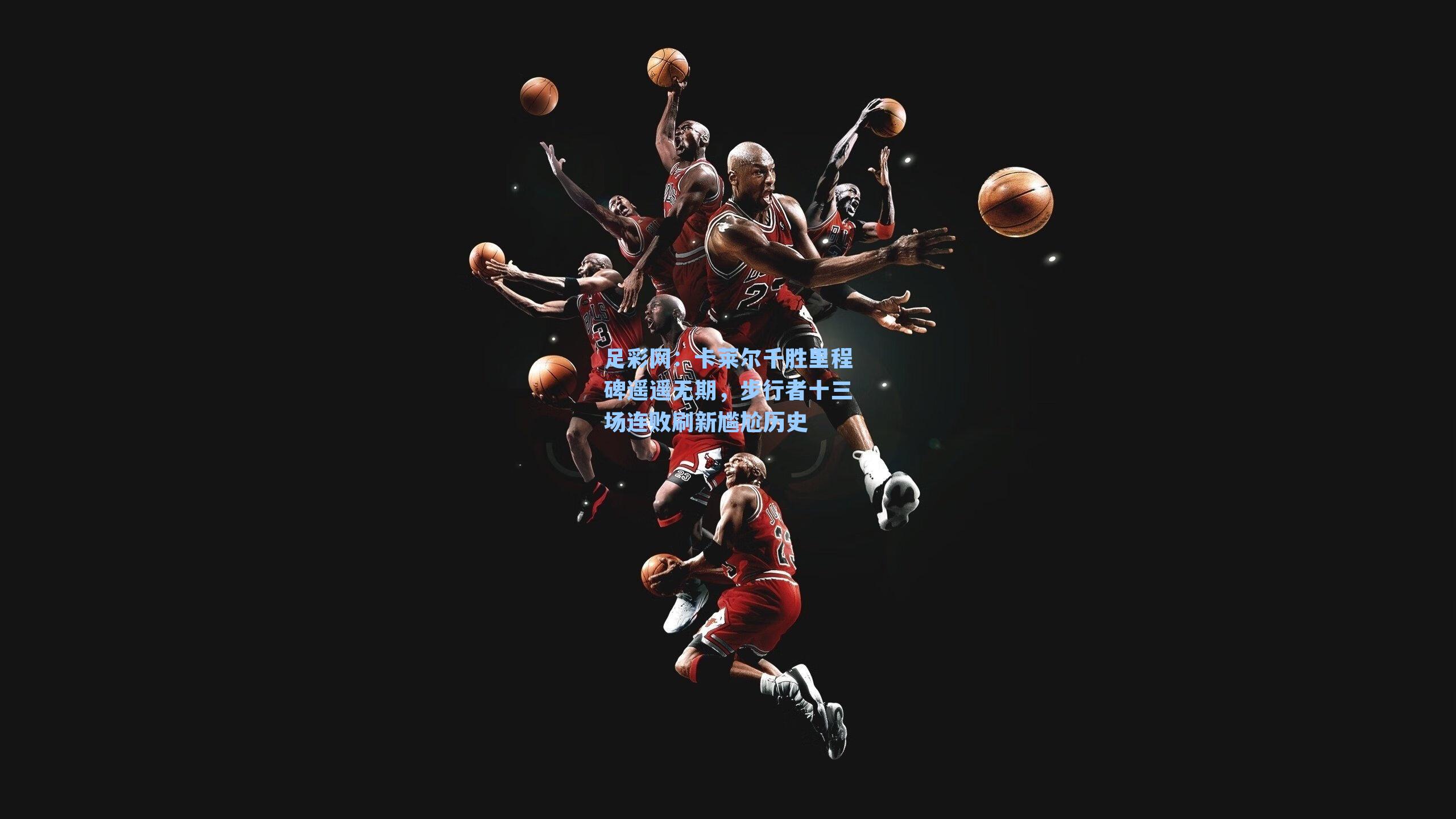 卡莱尔千胜里程碑遥遥无期，步行者十三场连败刷新尴尬历史