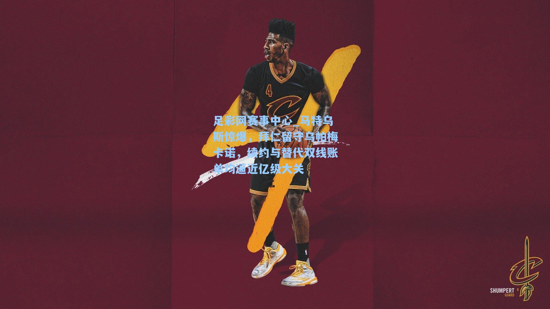 马特乌斯惊爆,拜仁留守乌帕梅卡诺,续约与替代双线账单均逼近亿级大关