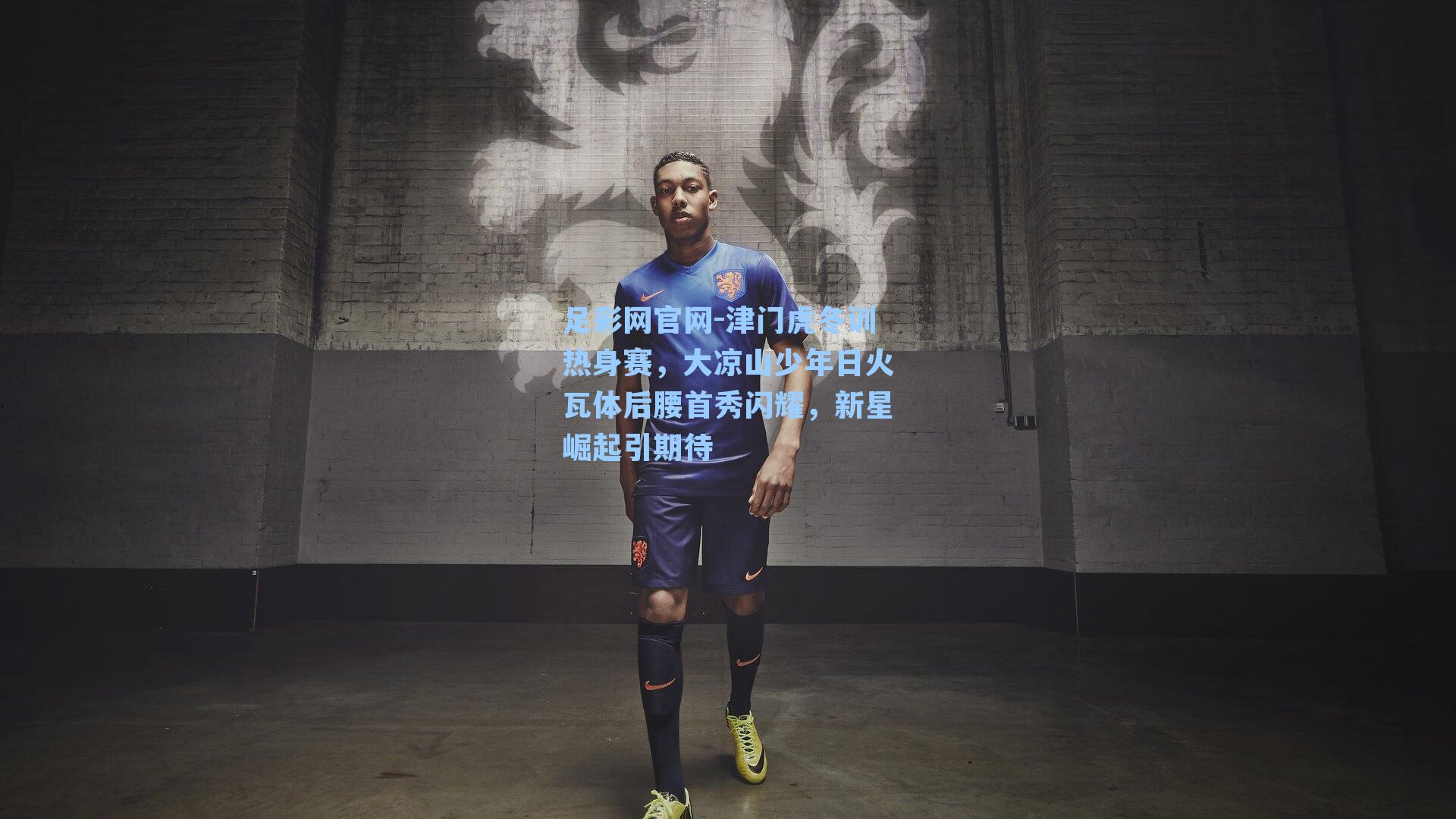 津门虎冬训热身赛，大凉山少年日火瓦体后腰首秀闪耀，新星崛起引期待