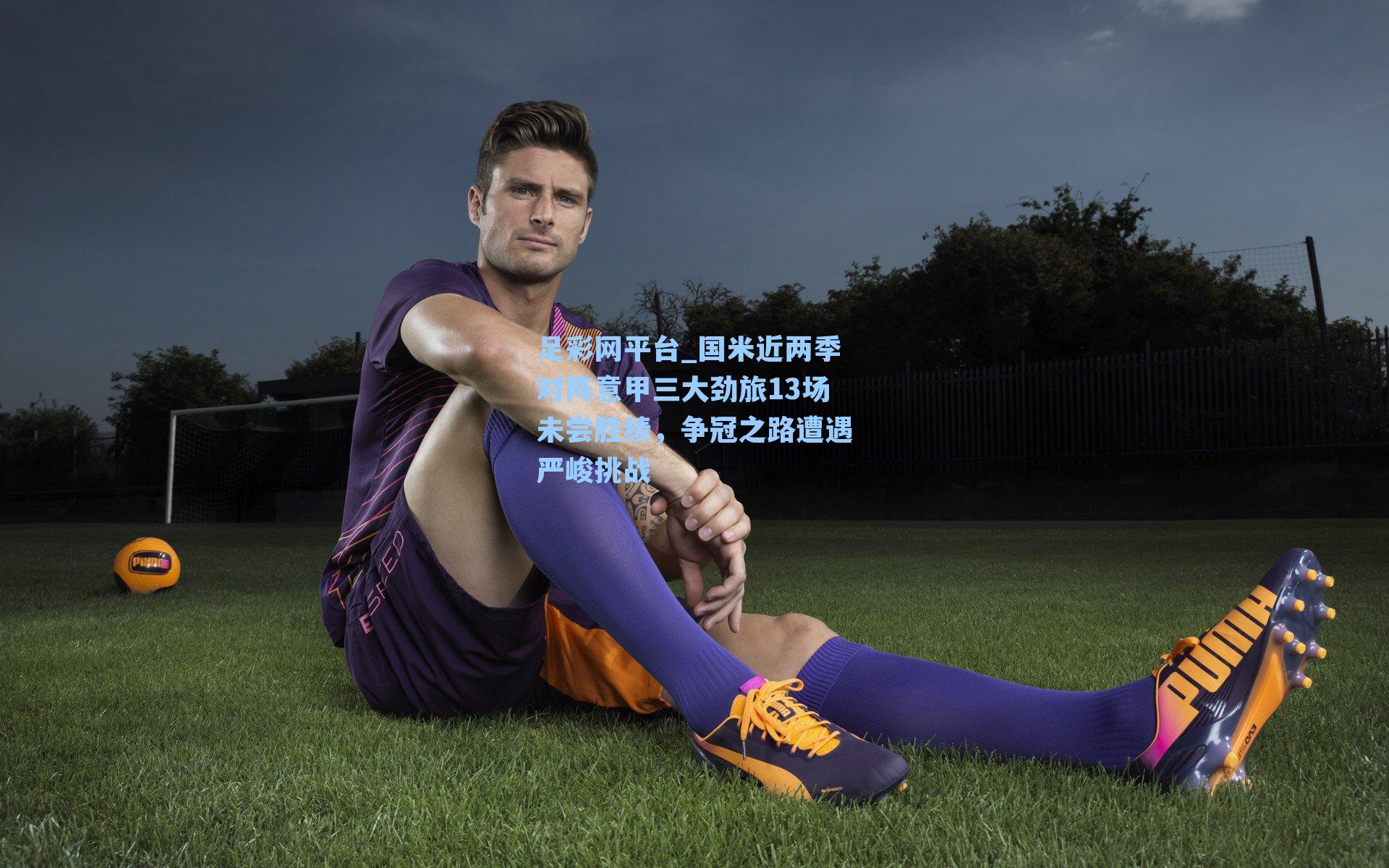 国米近两季对阵意甲三大劲旅13场未尝胜绩，争冠之路遭遇严峻挑战