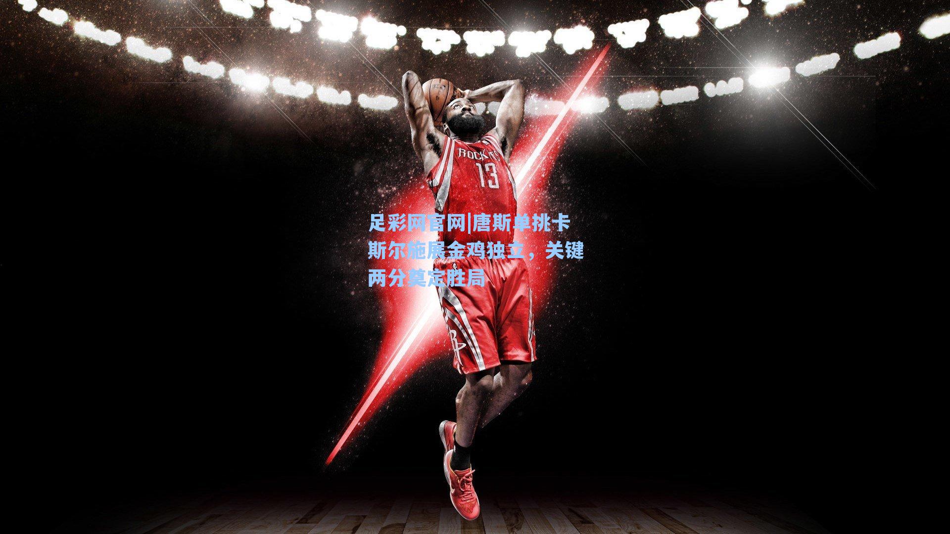 唐斯单挑卡斯尔施展金鸡独立,关键两分奠定胜局