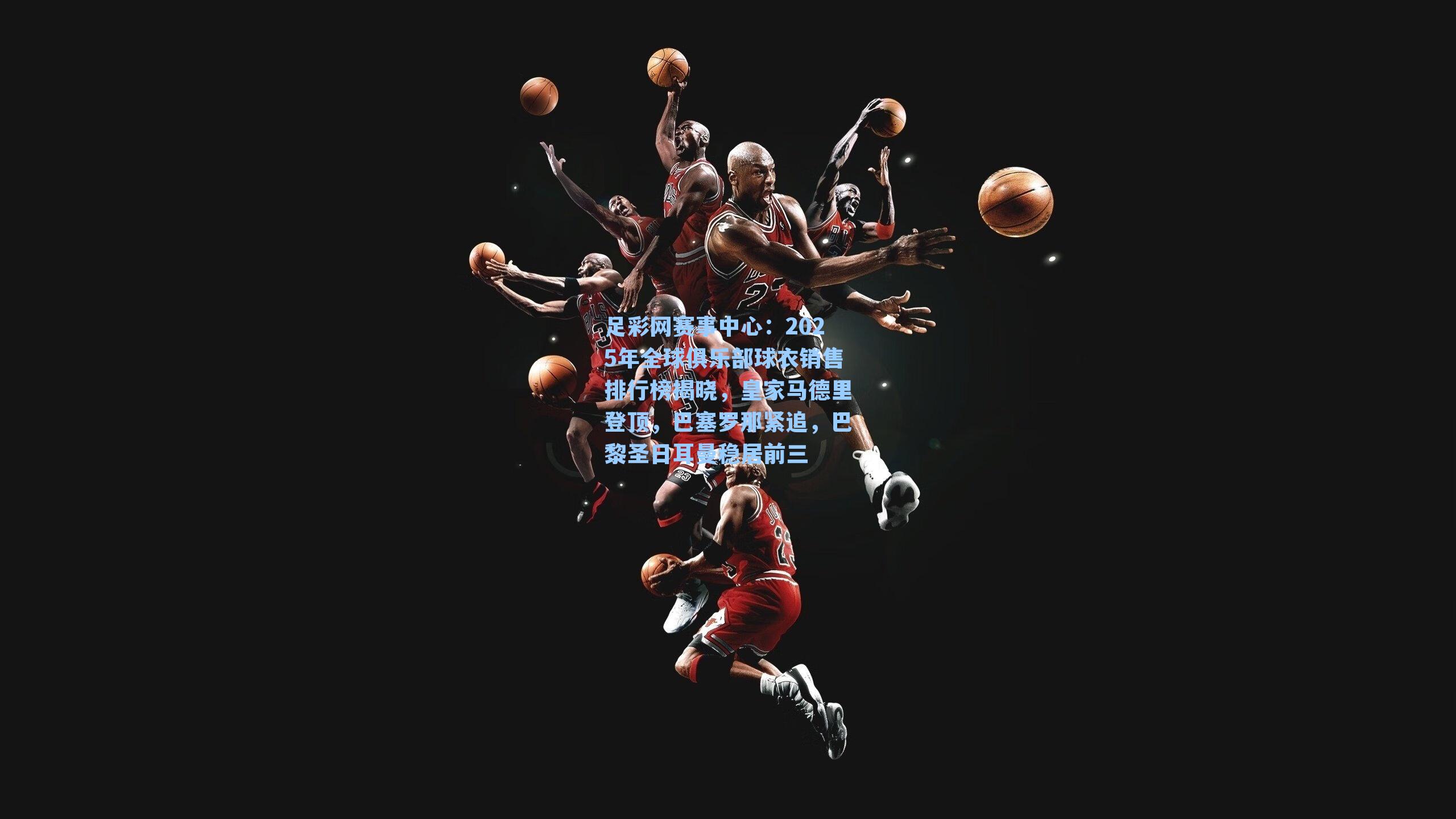 2025年全球俱乐部球衣销售排行榜揭晓，皇家马德里登顶，巴塞罗那紧追，巴黎圣日耳曼稳居前三