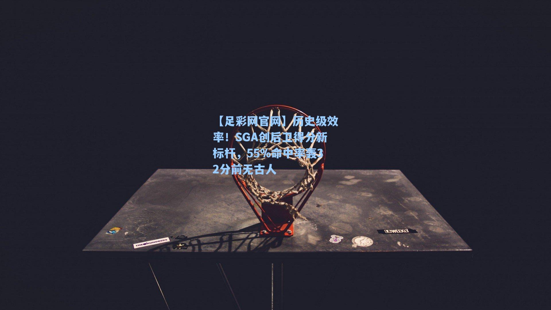 历史级效率！SGA创后卫得分新标杆，55%命中率轰32分前无古人