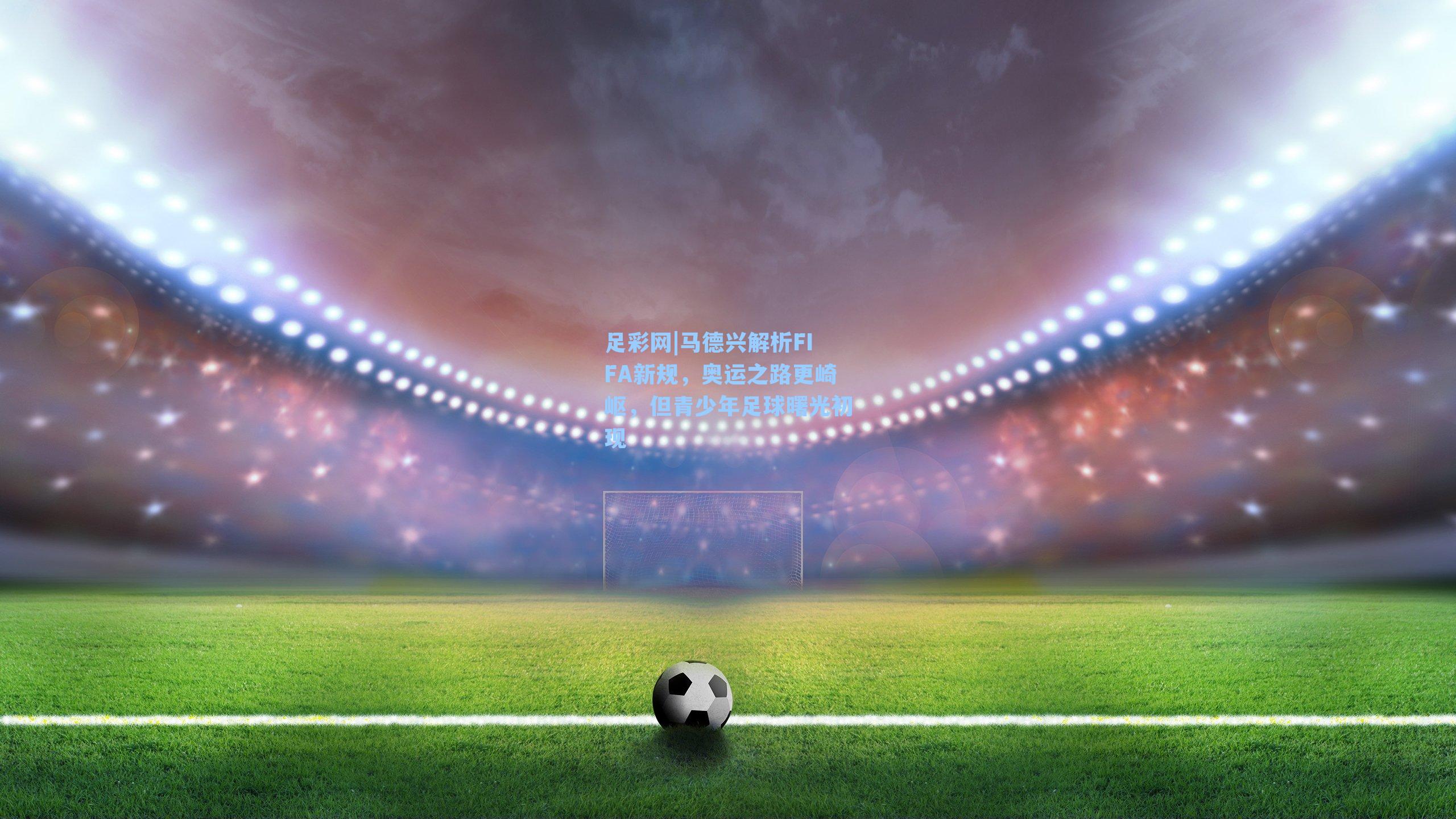 马德兴解析FIFA新规，奥运之路更崎岖，但青少年足球曙光初现