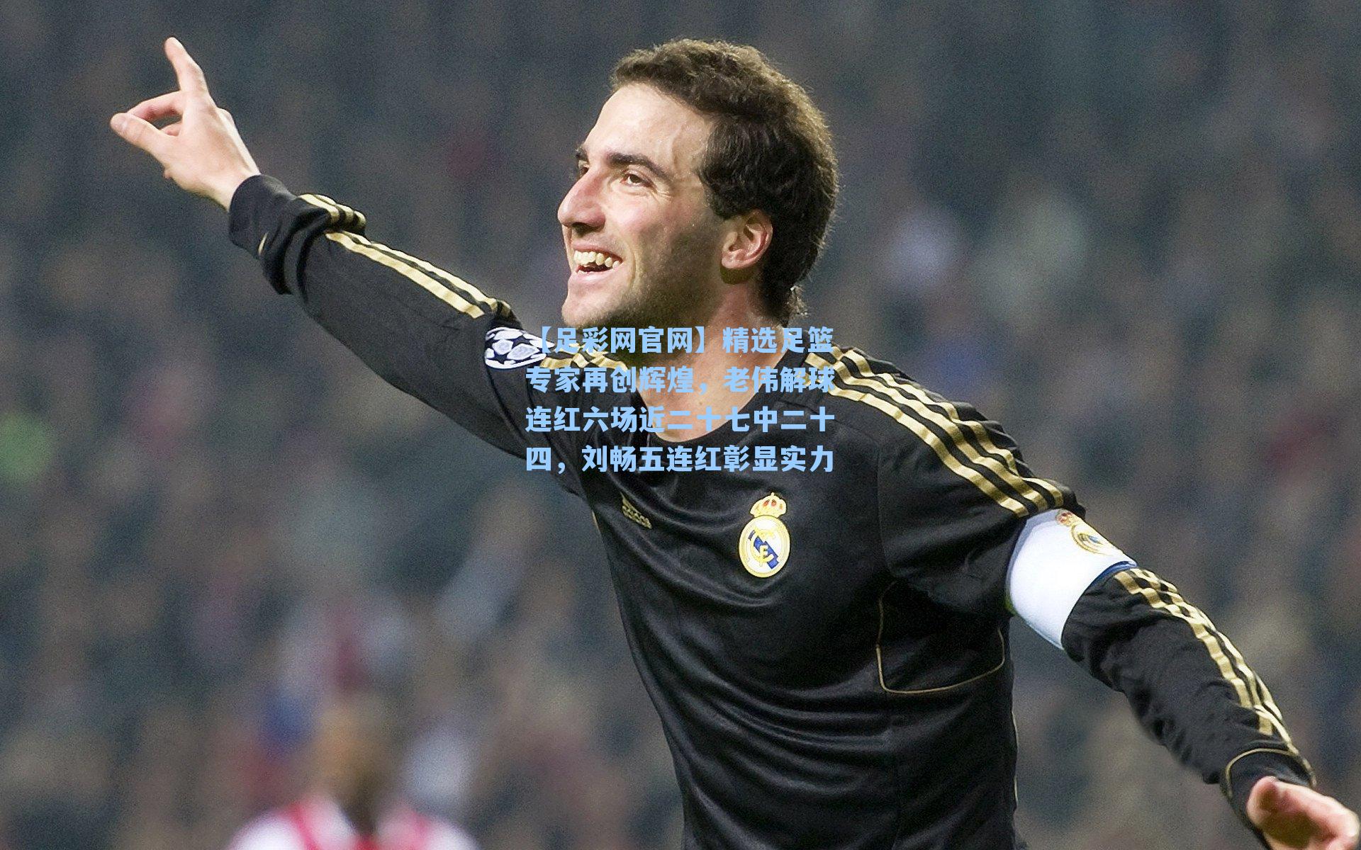 精选足篮专家再创辉煌，老伟解球连红六场近二十七中二十四，刘畅五连红彰显实力