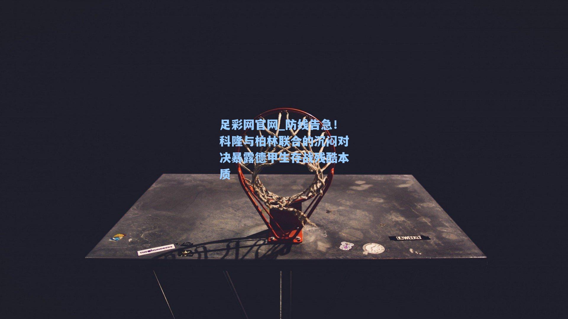 足彩网官网_防线告急！科隆与柏林联合的沉闷对决暴露德甲生存战残酷本质